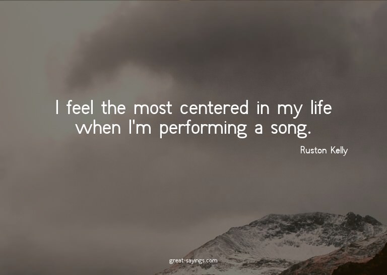 I feel the most centered in my life when I'm performing