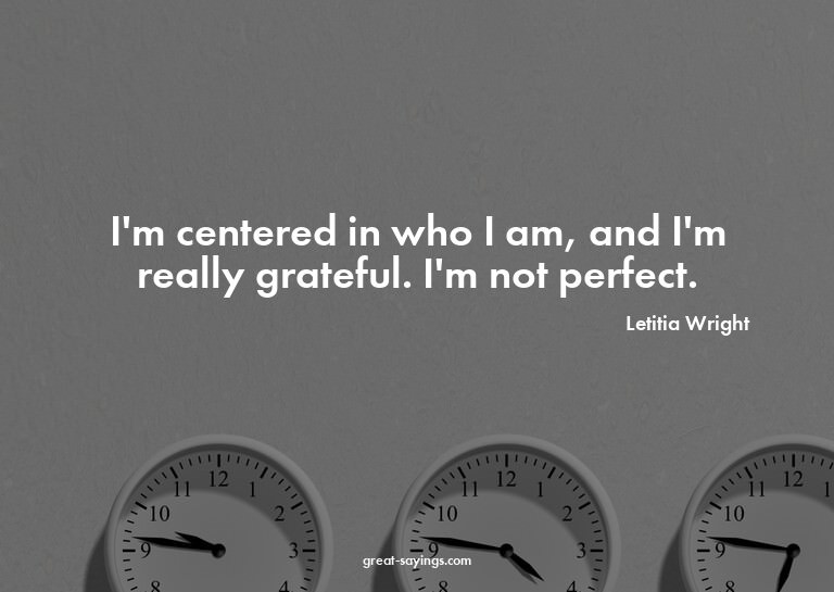 I'm centered in who I am, and I'm really grateful. I'm