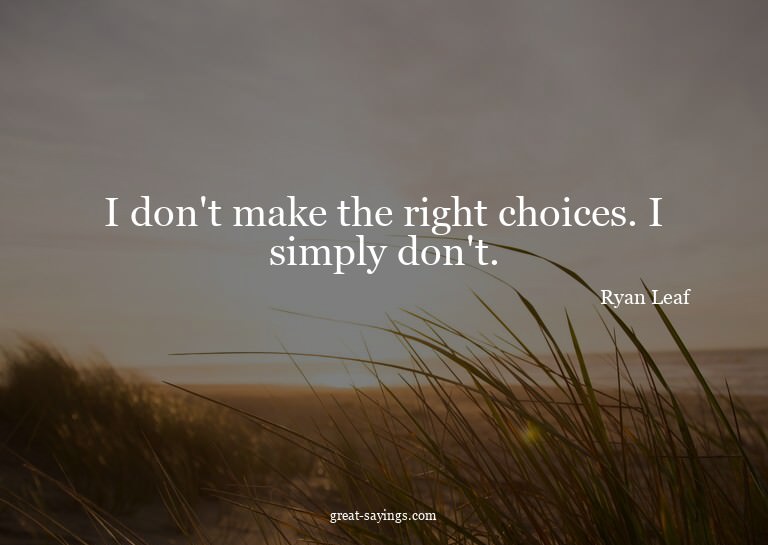 I don't make the right choices. I simply don't.


