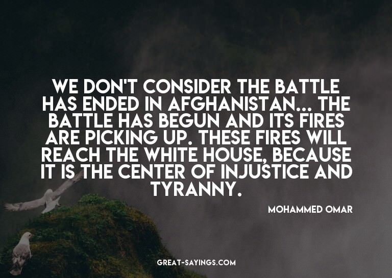 We don't consider the battle has ended in Afghanistan..