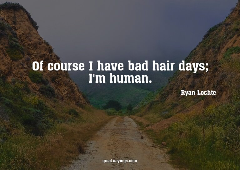 Of course I have bad hair days; I'm human.


