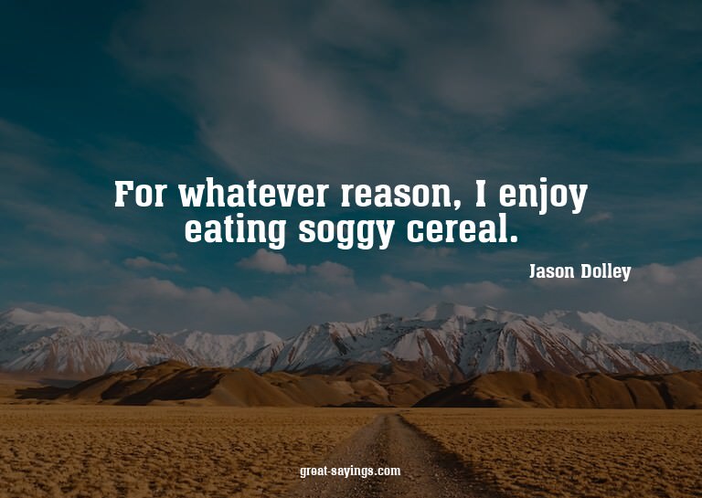 For whatever reason, I enjoy eating soggy cereal.

