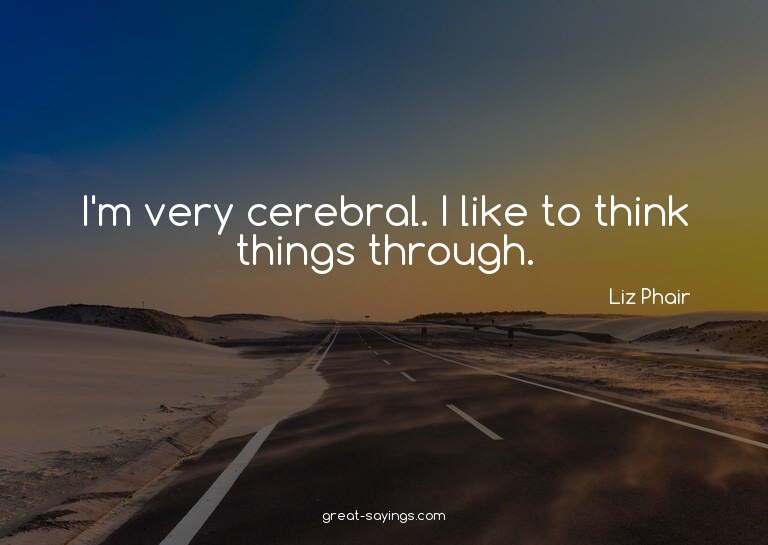 I'm very cerebral. I like to think things through.

