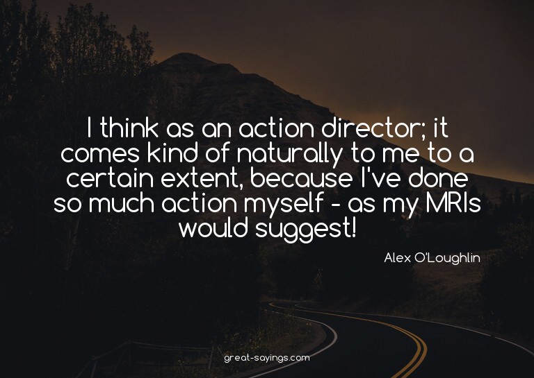 I think as an action director; it comes kind of natural