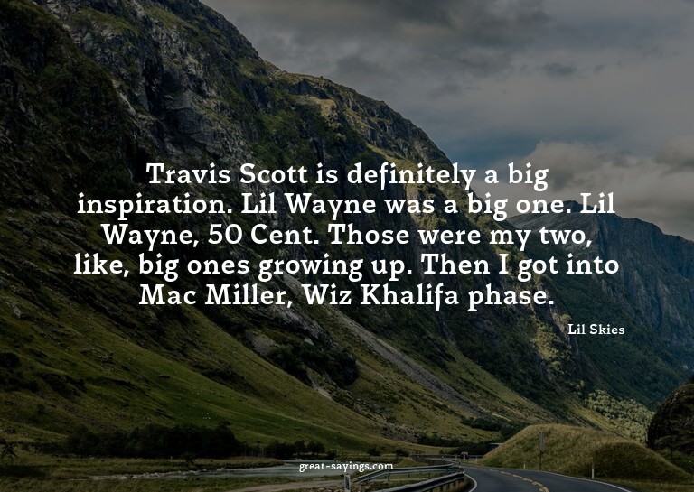 Travis Scott is definitely a big inspiration. Lil Wayne