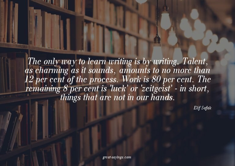 The only way to learn writing is by writing. Talent, as