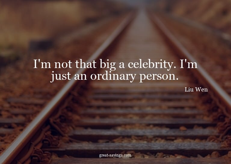 I'm not that big a celebrity. I'm just an ordinary pers