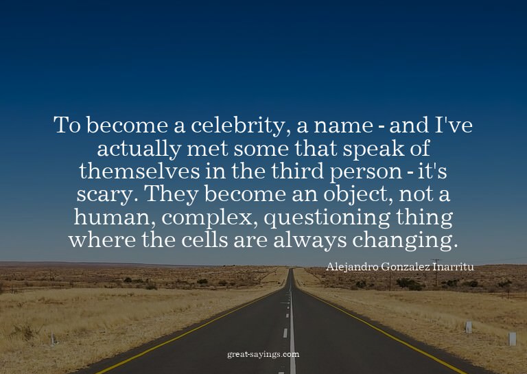 To become a celebrity, a name - and I've actually met s