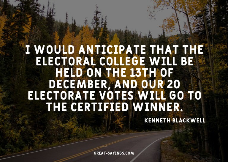I would anticipate that the Electoral College will be h