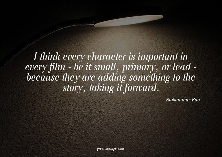 I think every character is important in every film - be