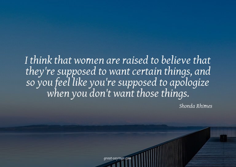 I think that women are raised to believe that they're s
