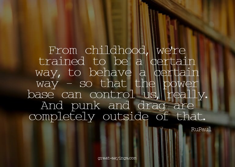 From childhood, we're trained to be a certain way, to b
