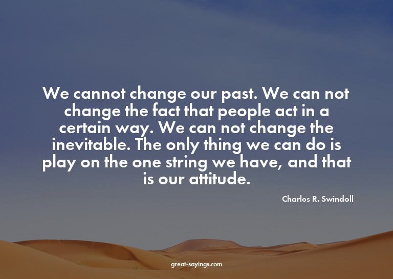 We cannot change our past. We can not change the fact t