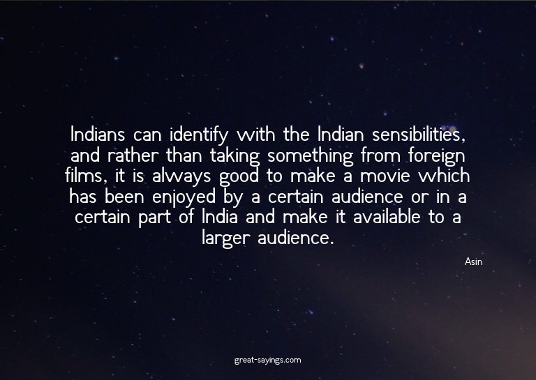 Indians can identify with the Indian sensibilities, and