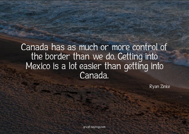 Canada has as much or more control of the border than w