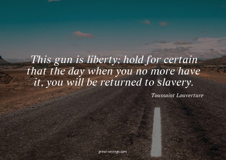 This gun is liberty; hold for certain that the day when
