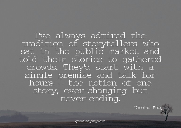 I've always admired the tradition of storytellers who s