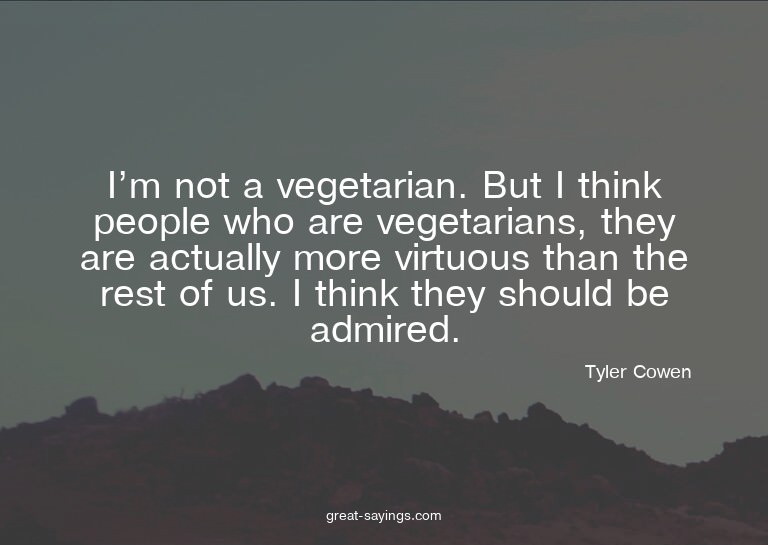 I'm not a vegetarian. But I think people who are vegeta