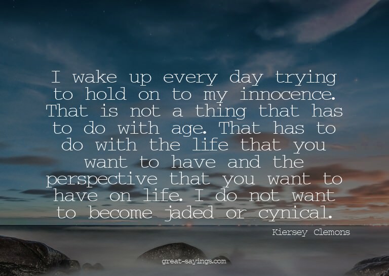 I wake up every day trying to hold on to my innocence.