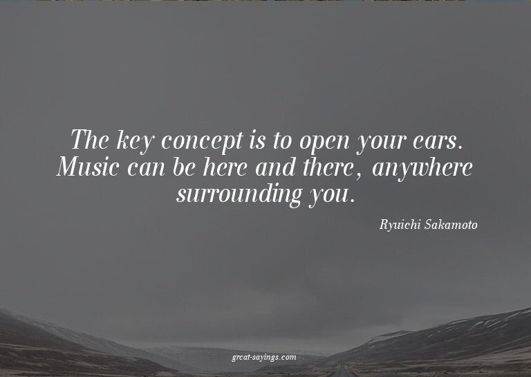 The key concept is to open your ears. Music can be here