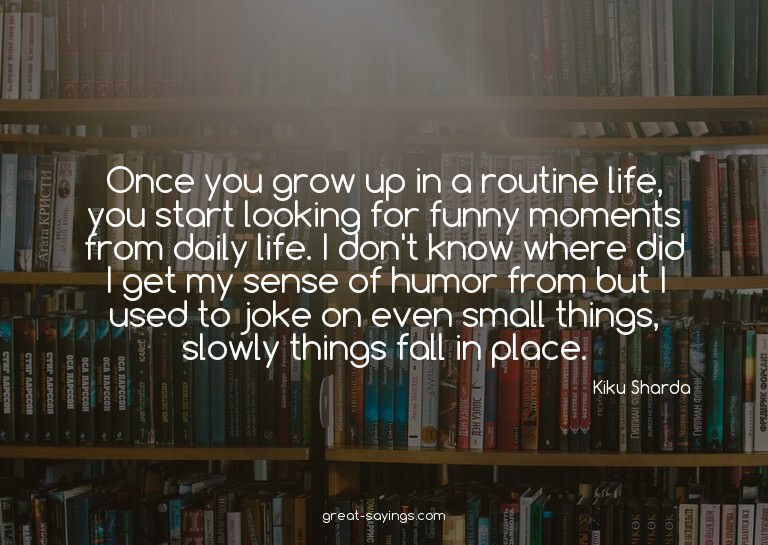 Once you grow up in a routine life, you start looking f