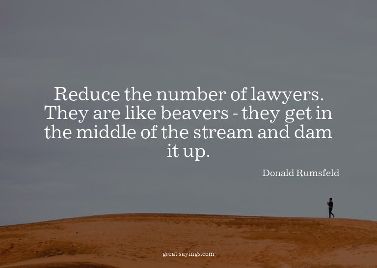Reduce the number of lawyers. They are like beavers - t