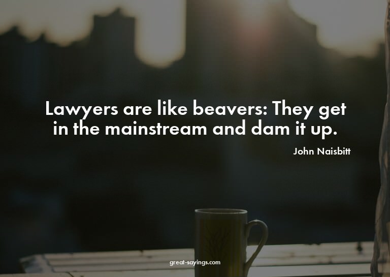 Lawyers are like beavers: They get in the mainstream an