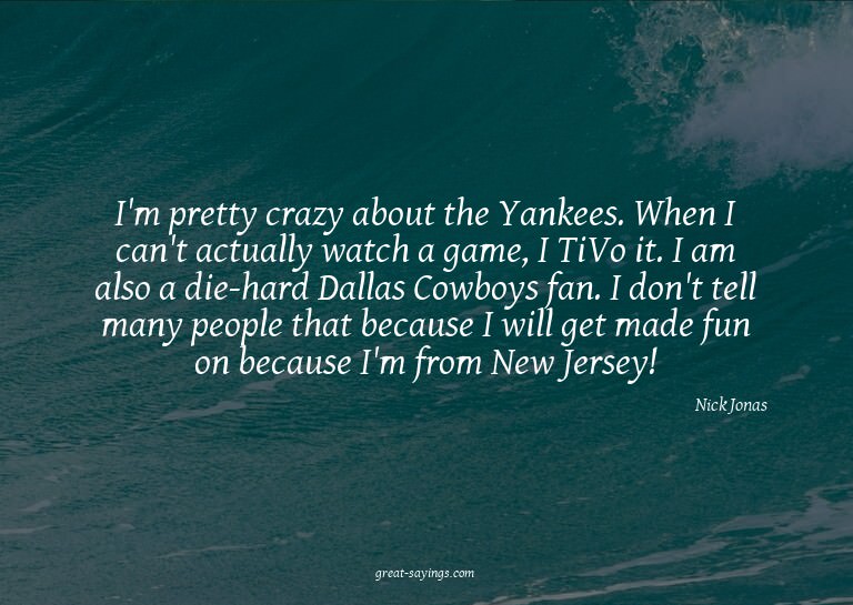 I'm pretty crazy about the Yankees. When I can't actual