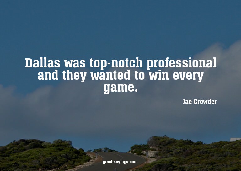 Dallas was top-notch professional and they wanted to wi