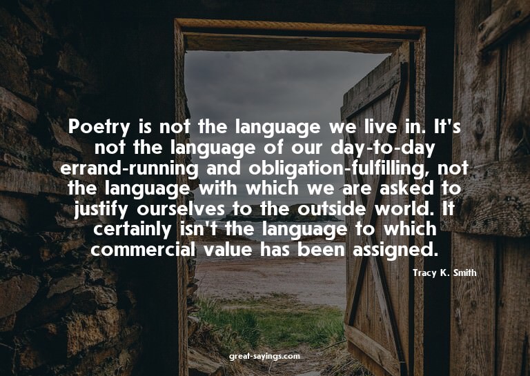 Poetry is not the language we live in. It's not the lan