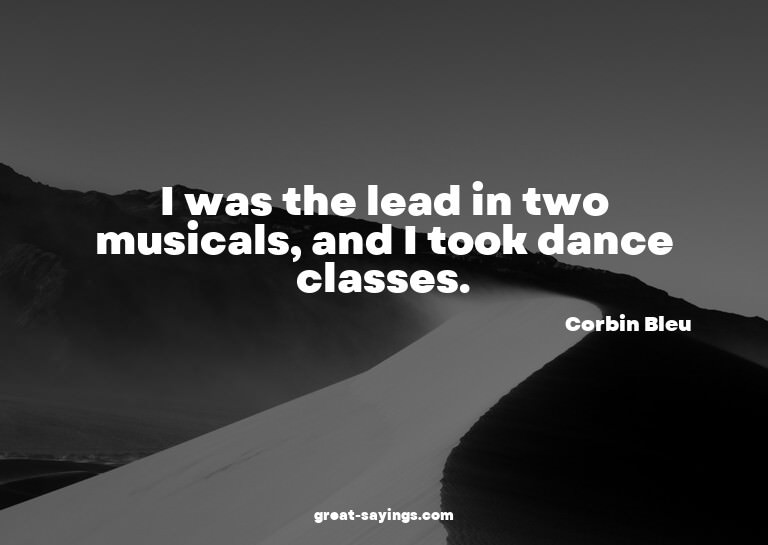 I was the lead in two musicals, and I took dance classe