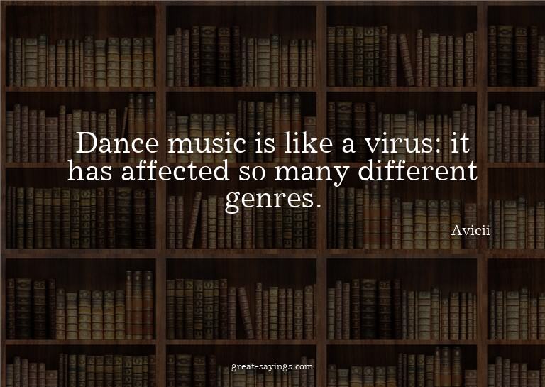 Dance music is like a virus: it has affected so many di