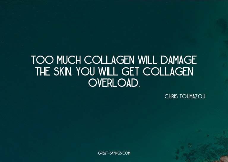 Too much collagen will damage the skin. You will get co