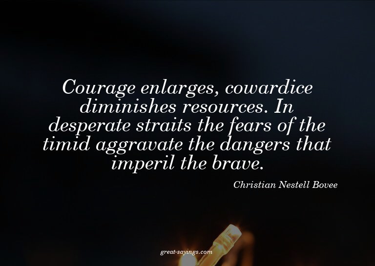 Courage enlarges, cowardice diminishes resources. In de