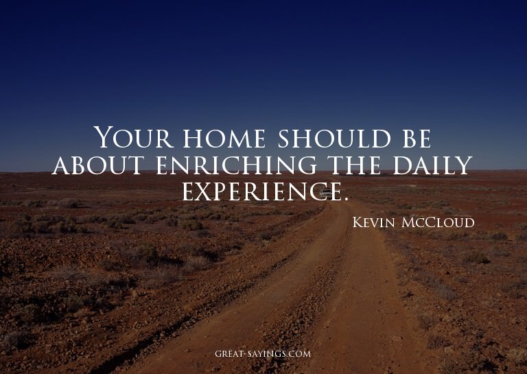 Your home should be about enriching the daily experienc