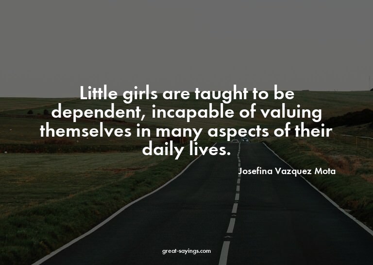 Little girls are taught to be dependent, incapable of v