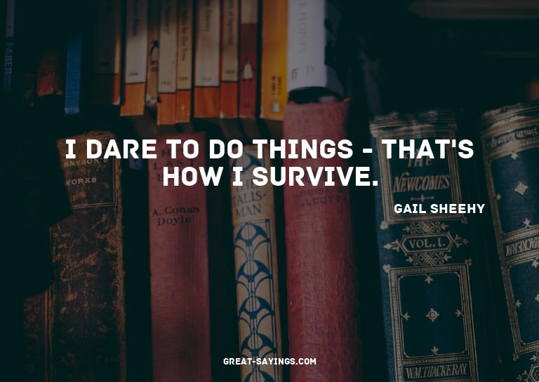 I dare to do things - that's how I survive.


