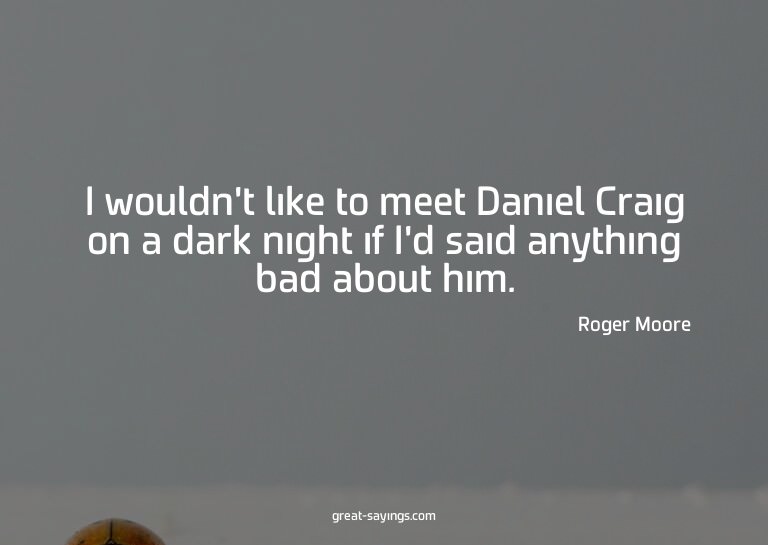 I wouldn't like to meet Daniel Craig on a dark night if