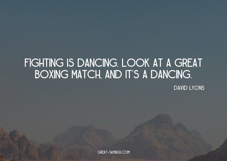 Fighting is dancing. Look at a great boxing match, and