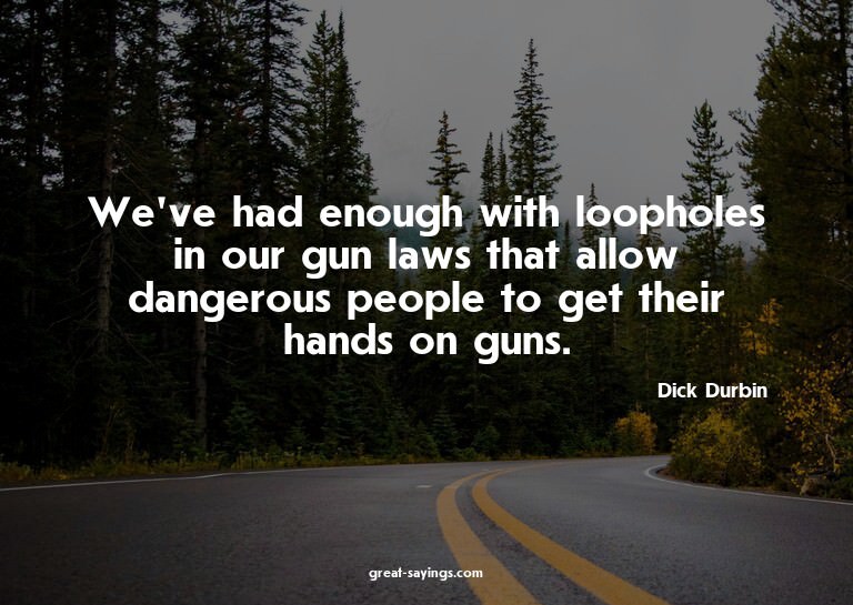 We've had enough with loopholes in our gun laws that al
