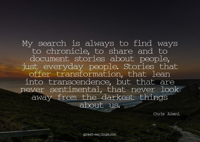 My search is always to find ways to chronicle, to share