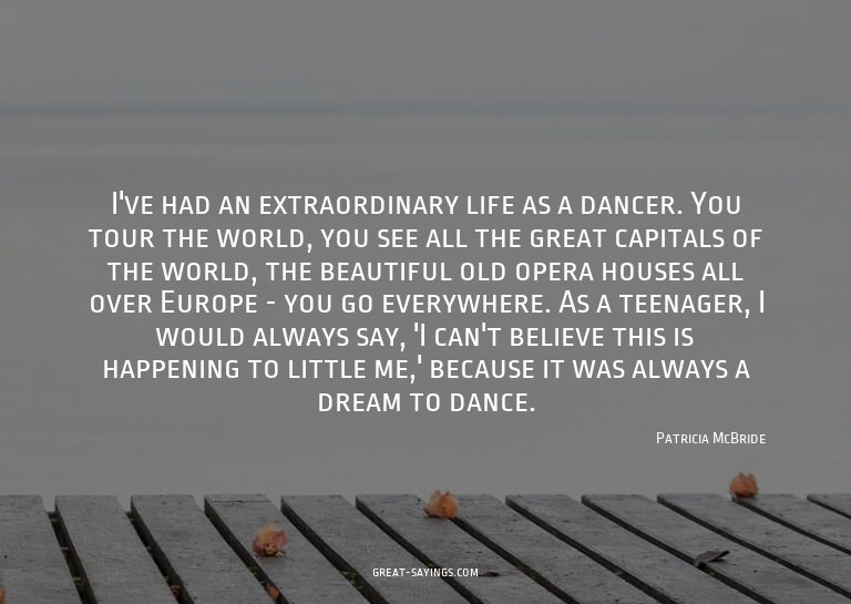 I've had an extraordinary life as a dancer. You tour th