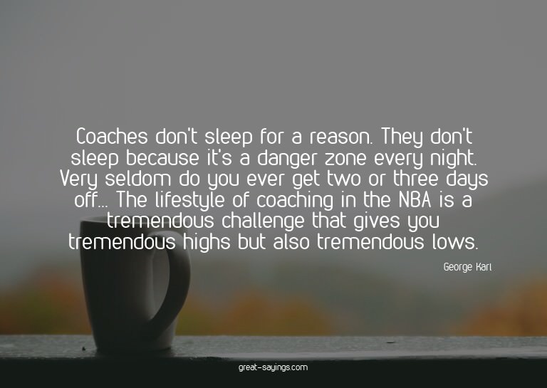 Coaches don't sleep for a reason. They don't sleep beca