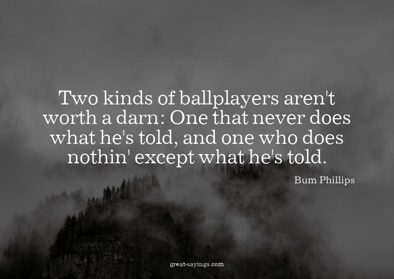Two kinds of ballplayers aren't worth a darn: One that