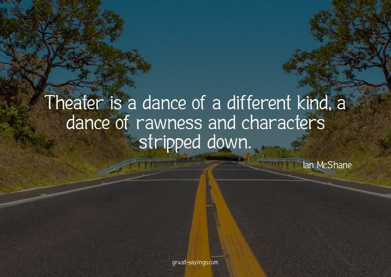 Theater is a dance of a different kind, a dance of rawn