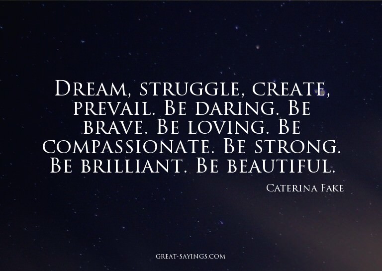 Dream, struggle, create, prevail. Be daring. Be brave.