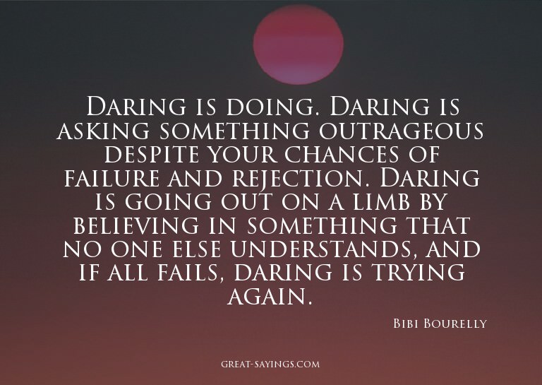 Daring is doing. Daring is asking something outrageous