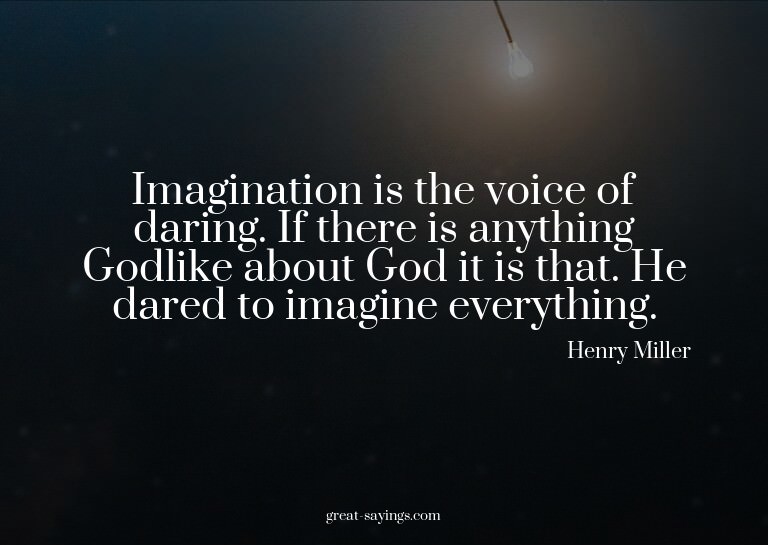 Imagination is the voice of daring. If there is anythin
