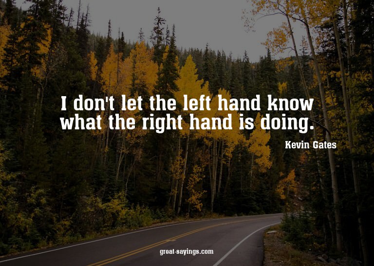 I don't let the left hand know what the right hand is d