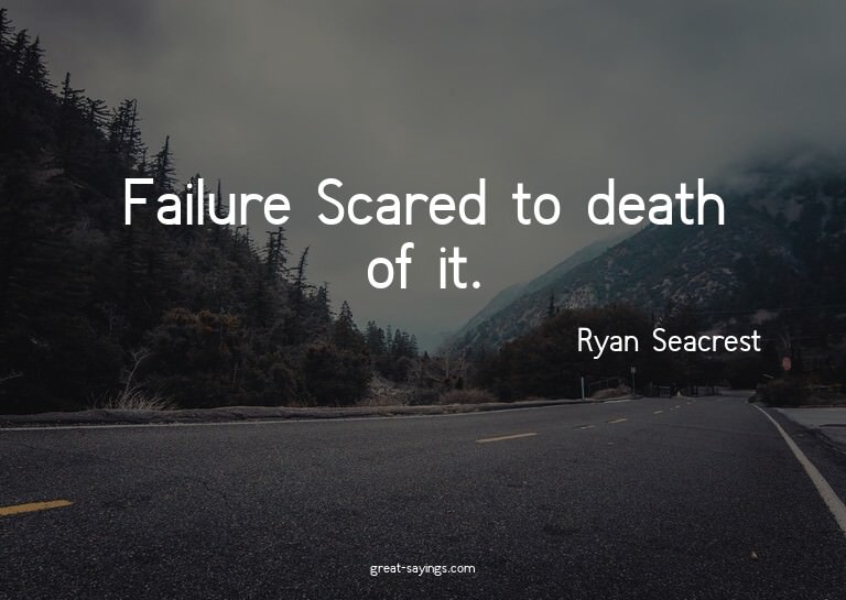 Failure? Scared to death of it.

